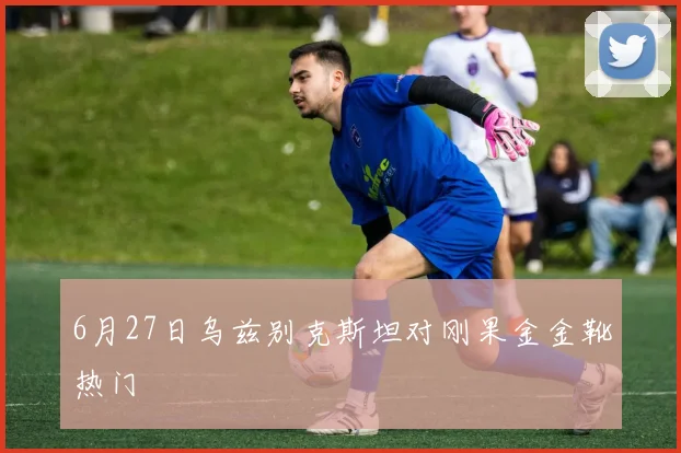 6月27日乌兹别克斯坦对刚果金金靴热门