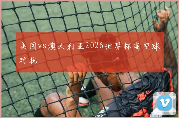 美国vs澳大利亚2026世界杯高空球对抗