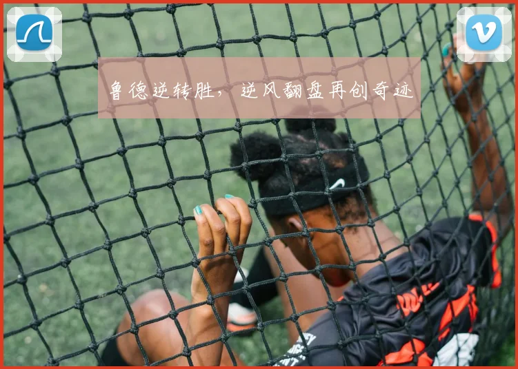 鲁德逆转胜，逆风翻盘再创奇迹
