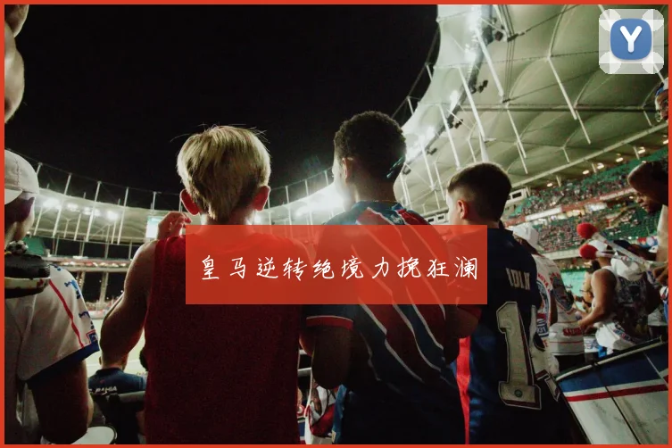 皇马逆转绝境力挽狂澜