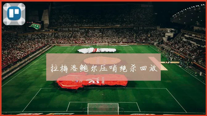 拉梅洛鲍尔压哨绝杀回放