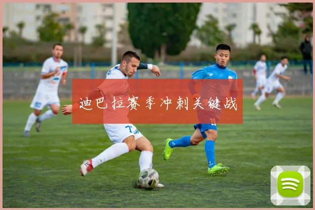 迪巴拉赛季冲刺关键战