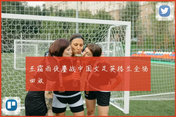 王霜雨夜鏖战中国女足英格兰全场回放