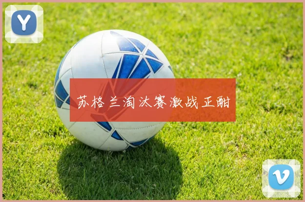 苏格兰淘汰赛激战正酣