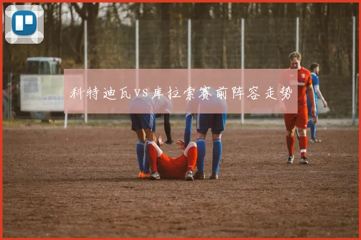 科特迪瓦vs库拉索赛前阵容走势