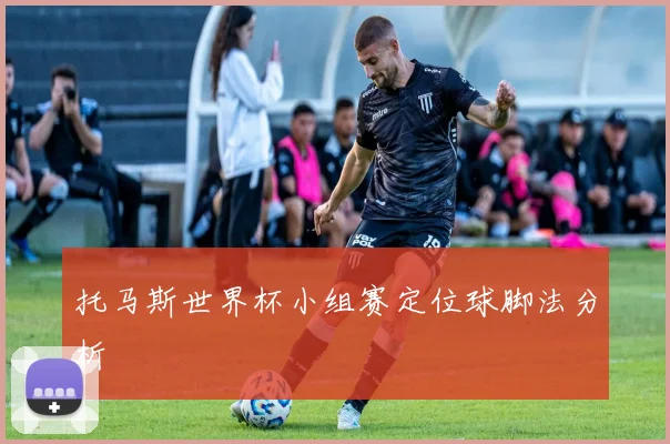 托马斯世界杯小组赛定位球脚法分析