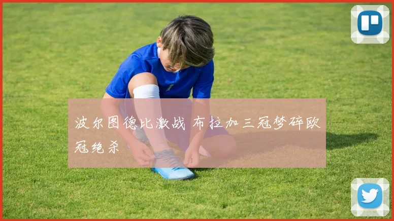 波尔图德比激战 布拉加三冠梦碎欧冠绝杀
