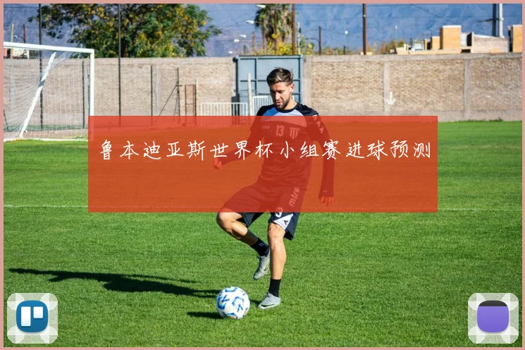 鲁本迪亚斯世界杯小组赛进球预测