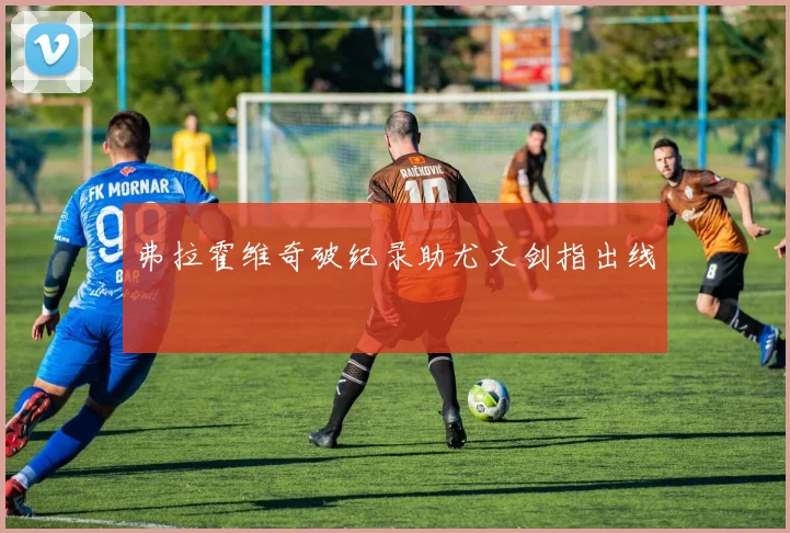 弗拉霍维奇破纪录助尤文剑指出线