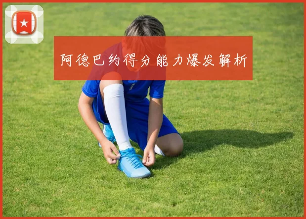 阿德巴约得分能力爆发解析