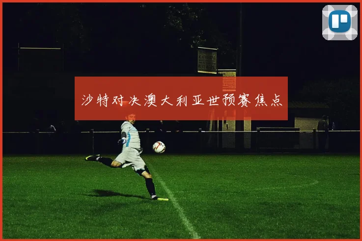 沙特对决澳大利亚世预赛焦点