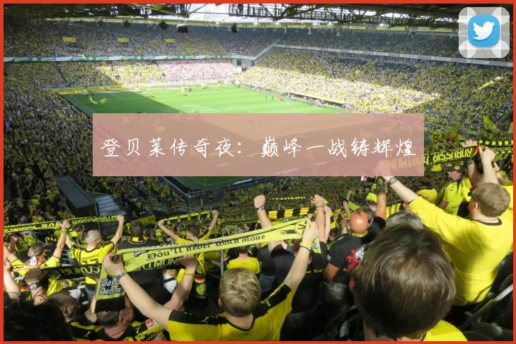 登贝莱传奇夜：巅峰一战铸辉煌