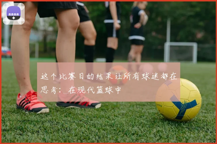 这个比赛日的结果让所有球迷都在思考：在现代篮球中