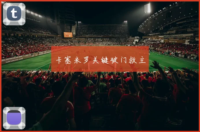 卡塞米罗关键破门救主