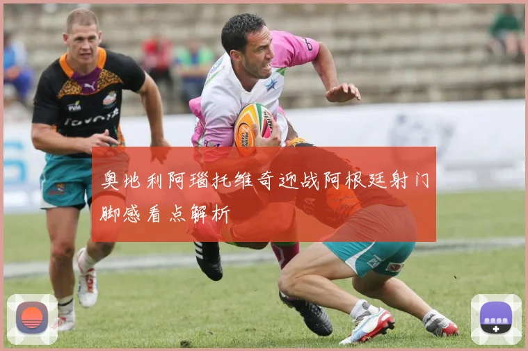 奥地利阿瑙托维奇迎战阿根廷射门脚感看点解析