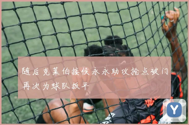 随后克莱伯接侯永永助攻抢点破门再次为球队扳平