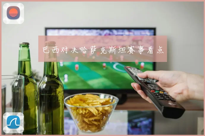 巴西对决哈萨克斯坦赛事看点