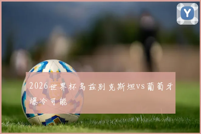 2026世界杯乌兹别克斯坦vs葡萄牙爆冷可能