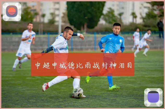 中超申城德比雨战封神泪目
