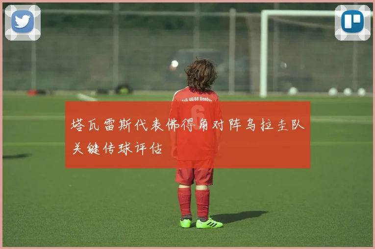 塔瓦雷斯代表佛得角对阵乌拉圭队关键传球评估