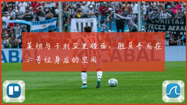 莱切与卡利亚里碰面，胜负手或在六号位身后的空间