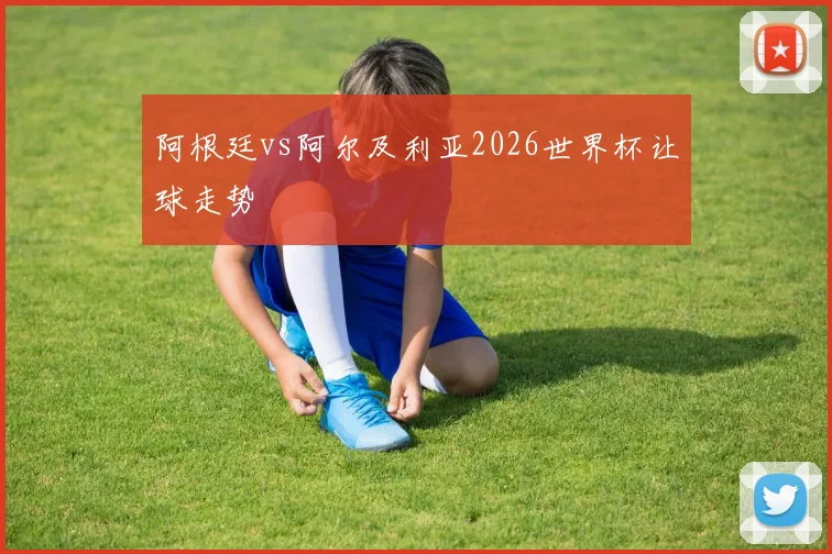 阿根廷vs阿尔及利亚2026世界杯让球走势