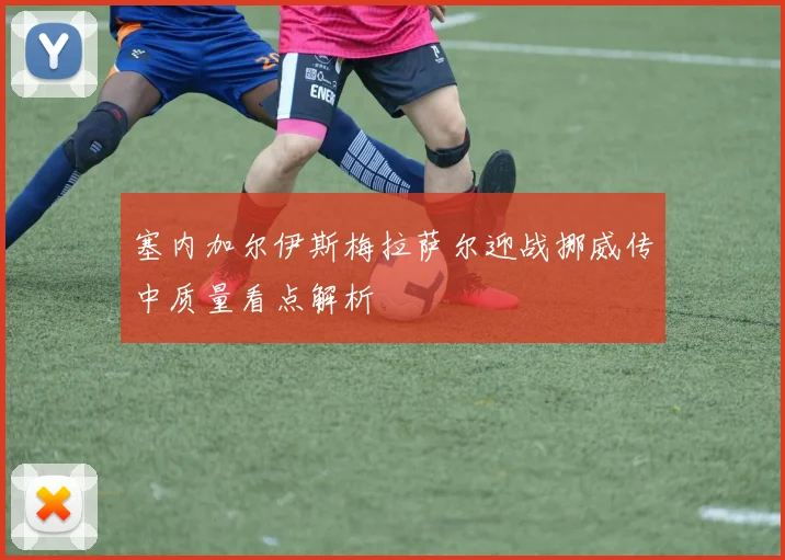 塞内加尔伊斯梅拉萨尔迎战挪威传中质量看点解析