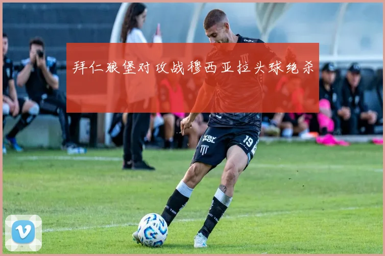 拜仁狼堡对攻战穆西亚拉头球绝杀