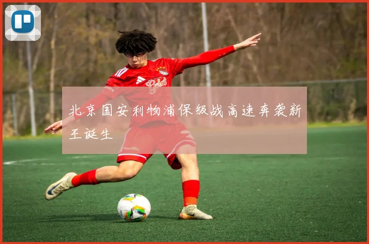 北京国安利物浦保级战高速奔袭新王诞生