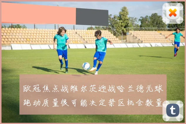 欧冠焦点战维尔茨迎战哈兰德无球跑动质量很可能决定禁区机会数量