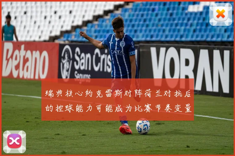 瑞典核心约克雷斯对阵荷兰对抗后的控球能力可能成为比赛节奏变量