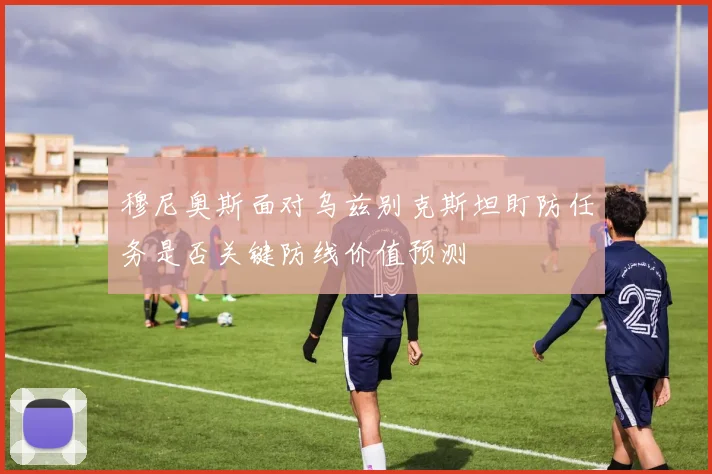 穆尼奥斯面对乌兹别克斯坦盯防任务是否关键防线价值预测