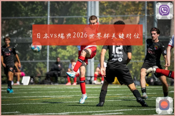 日本vs瑞典2026世界杯关键对位