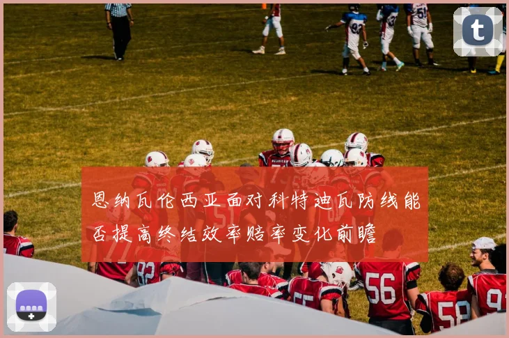 恩纳瓦伦西亚面对科特迪瓦防线能否提高终结效率赔率变化前瞻