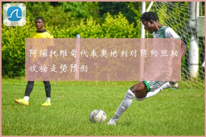 阿瑙托维奇代表奥地利对阵约旦助攻榜走势预测