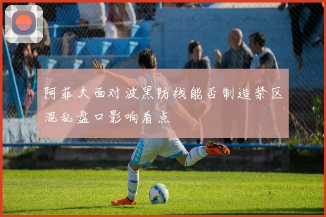 阿菲夫面对波黑防线能否制造禁区混乱盘口影响看点