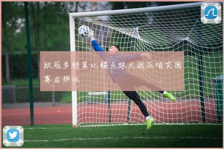 欧冠多特莱比锡点球大战压哨突围赛后热议