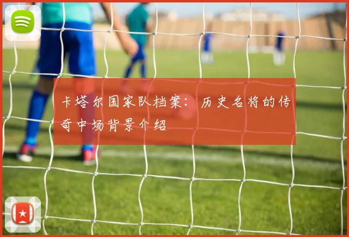 卡塔尔国家队档案：历史名将的传奇中场背景介绍