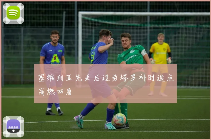 塞维利亚先丢后追劳塔罗补时造点高燃回看