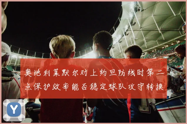 奥地利莱默尔对上约旦防线时第二点保护效率能否稳定球队攻守转换