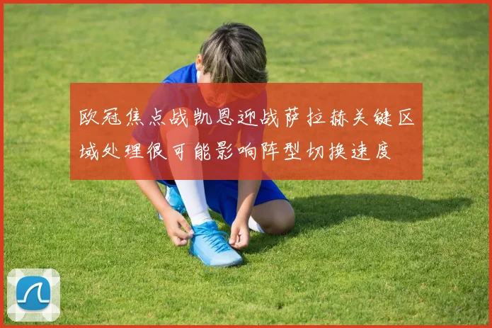 欧冠焦点战凯恩迎战萨拉赫关键区域处理很可能影响阵型切换速度