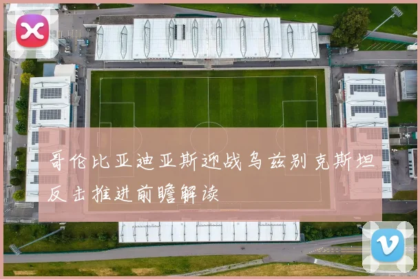 哥伦比亚迪亚斯迎战乌兹别克斯坦反击推进前瞻解读