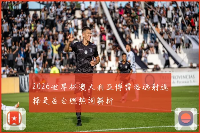2026世界杯澳大利亚博雷洛远射选择是否合理热词解析