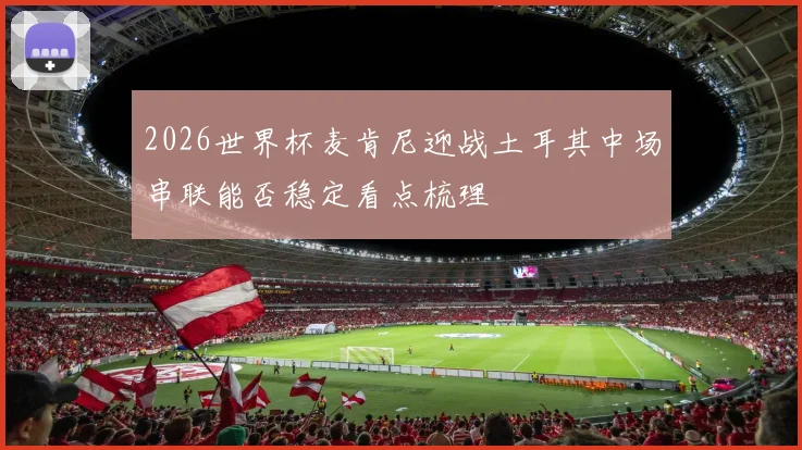 2026世界杯麦肯尼迎战土耳其中场串联能否稳定看点梳理