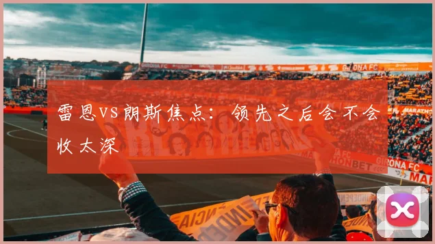 雷恩vs朗斯焦点：领先之后会不会收太深