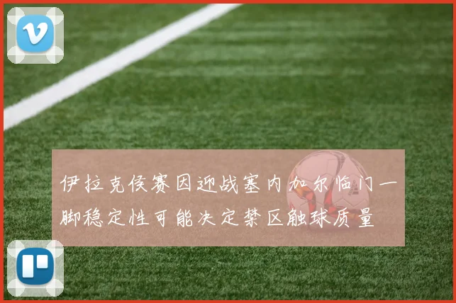 伊拉克侯赛因迎战塞内加尔临门一脚稳定性可能决定禁区触球质量