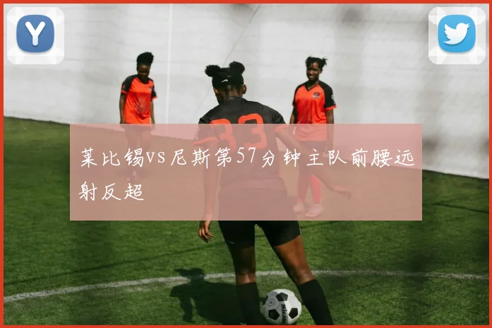 莱比锡vs尼斯第57分钟主队前腰远射反超