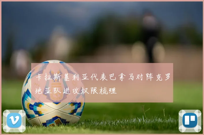 卡拉斯基利亚代表巴拿马对阵克罗地亚队进攻权限梳理