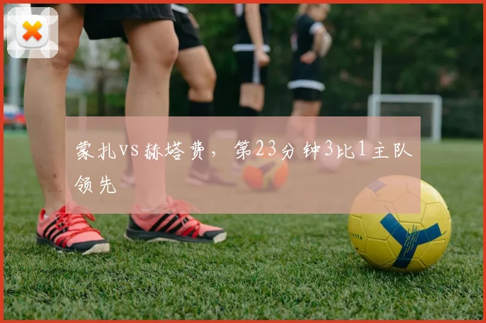 蒙扎vs赫塔费，第23分钟3比1主队领先