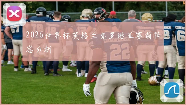 2026世界杯英格兰克罗地亚赛前阵容分析